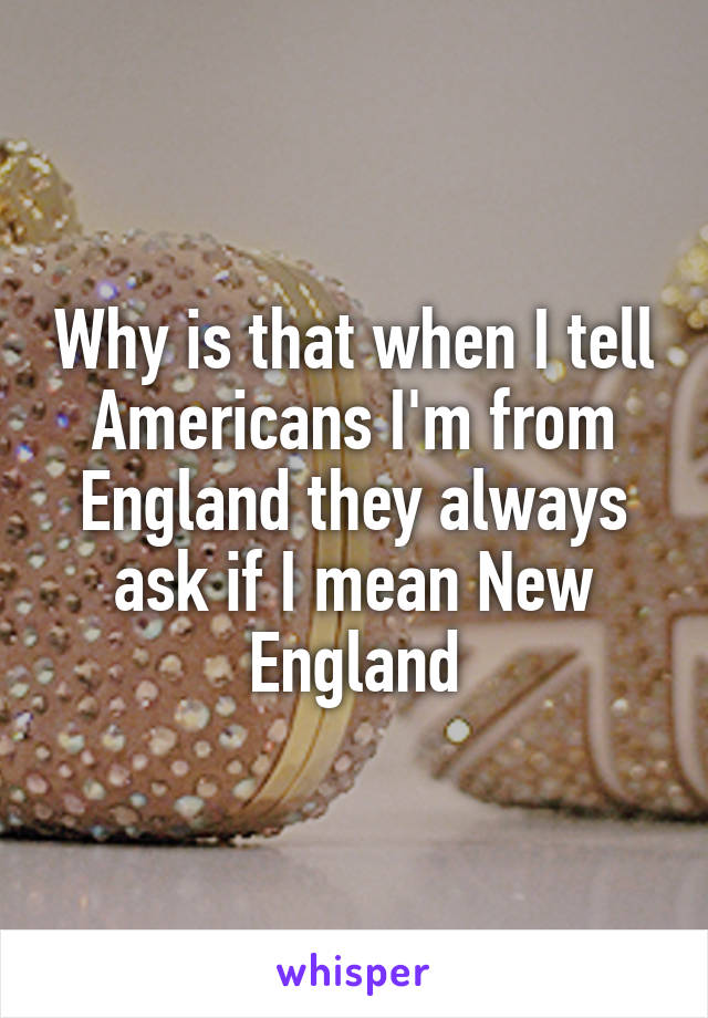 Why is that when I tell Americans I'm from England they always ask if I mean New England