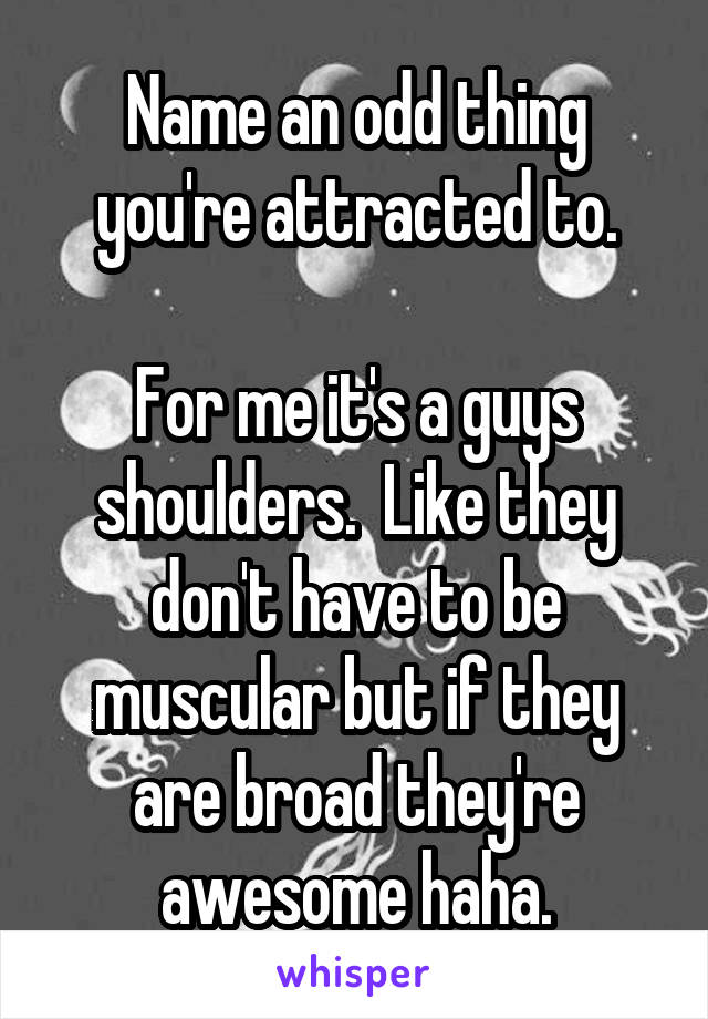 Name an odd thing you're attracted to.

For me it's a guys shoulders.  Like they don't have to be muscular but if they are broad they're awesome haha.