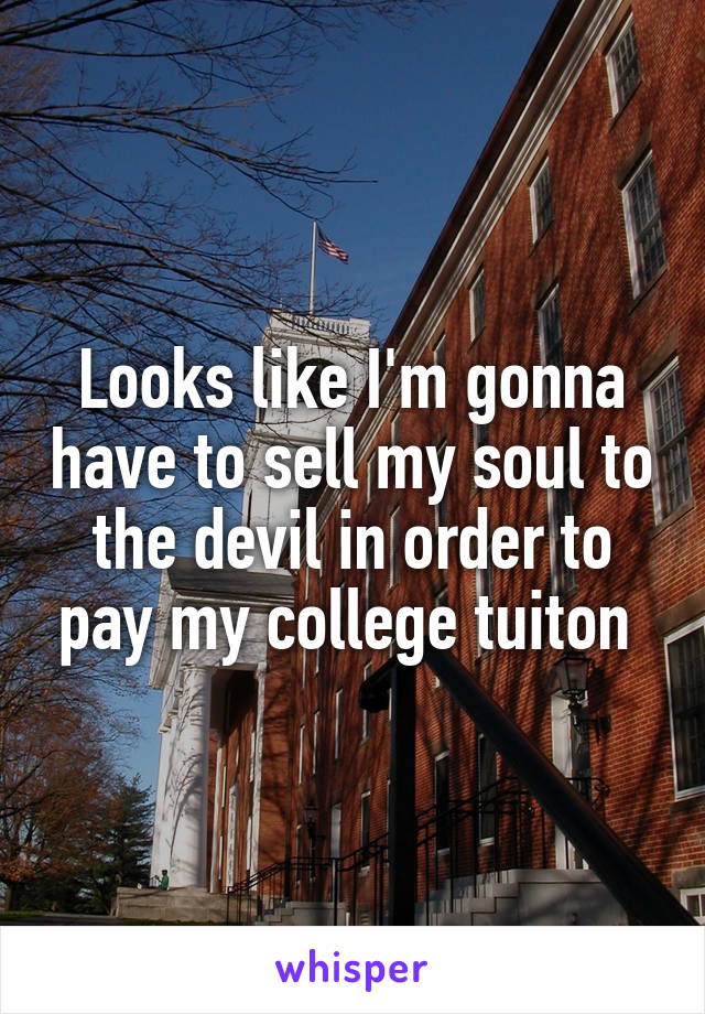 Looks like I'm gonna have to sell my soul to the devil in order to pay my college tuiton 