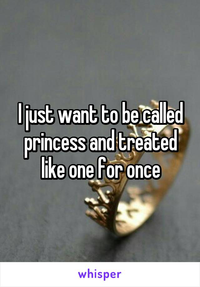 I just want to be called princess and treated like one for once