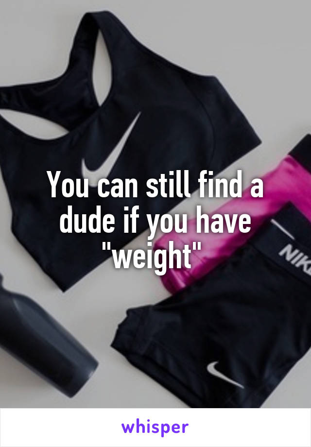 You can still find a dude if you have "weight" 