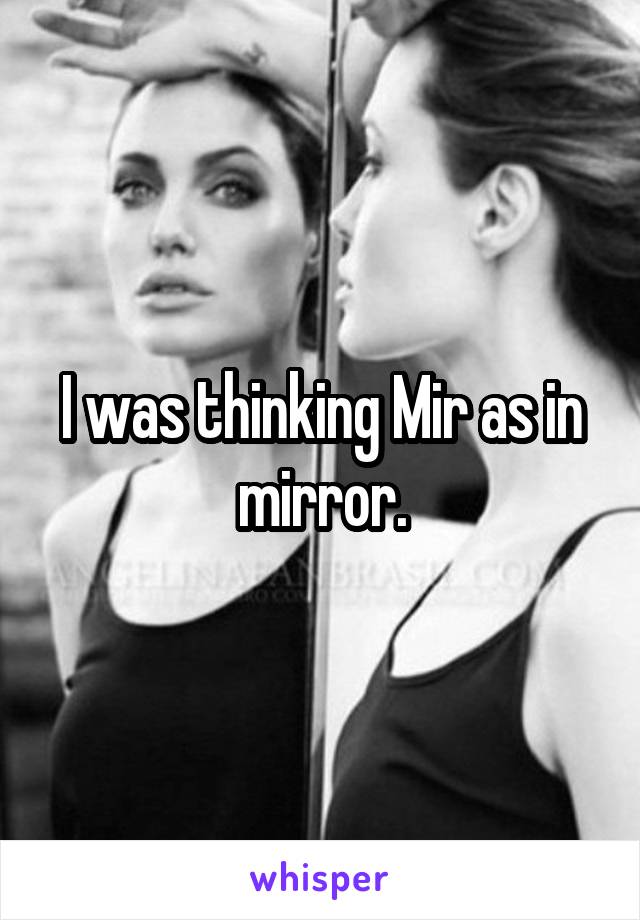 I was thinking Mir as in mirror.