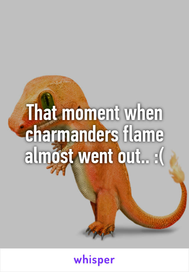 That moment when charmanders flame almost went out.. :(