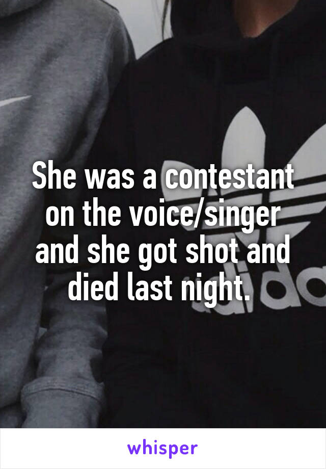 She was a contestant on the voice/singer and she got shot and died last night. 