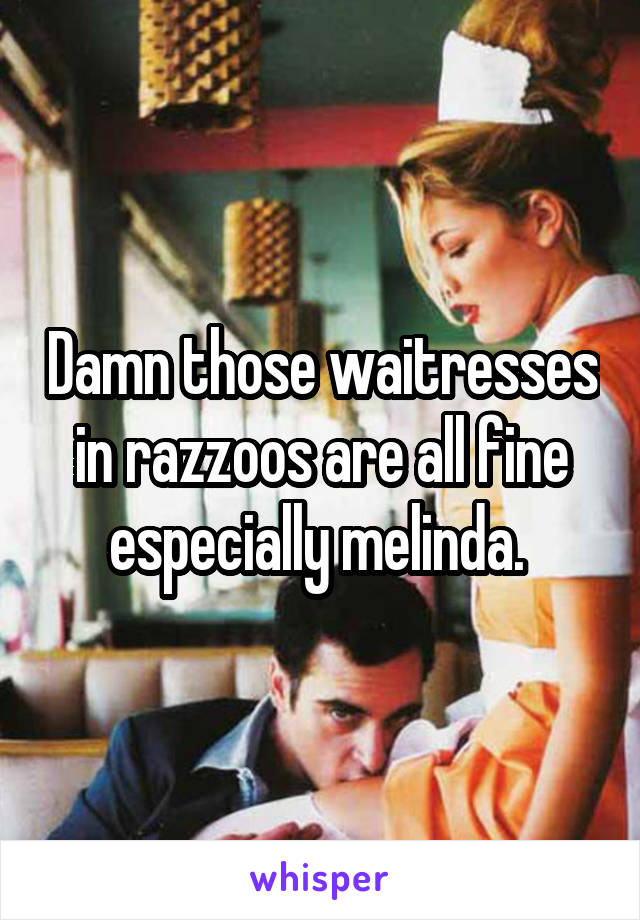 Damn those waitresses in razzoos are all fine especially melinda. 