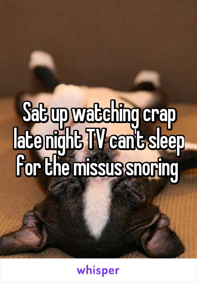 Sat up watching crap late night TV can't sleep for the missus snoring 