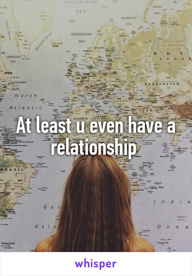 At least u even have a relationship 