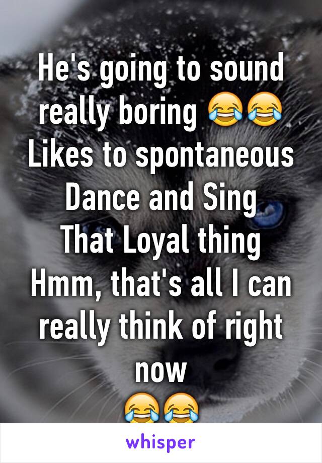 He's going to sound really boring 😂😂
Likes to spontaneous Dance and Sing
That Loyal thing
Hmm, that's all I can really think of right now
😂😂