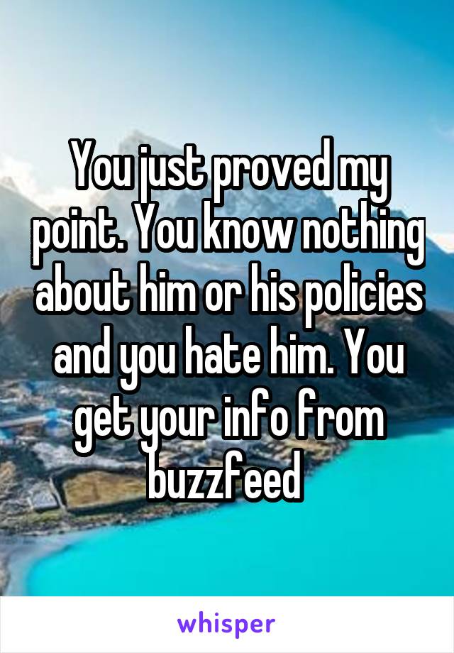 You just proved my point. You know nothing about him or his policies and you hate him. You get your info from buzzfeed 