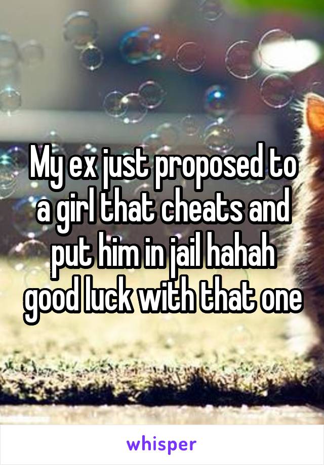 My ex just proposed to a girl that cheats and put him in jail hahah good luck with that one