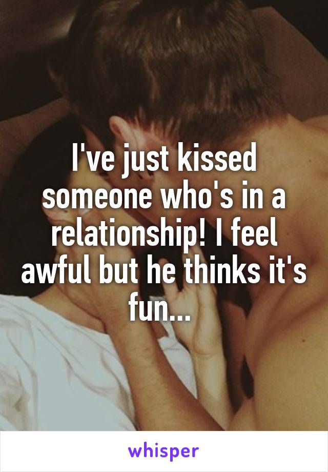 I've just kissed someone who's in a relationship! I feel awful but he thinks it's fun... 