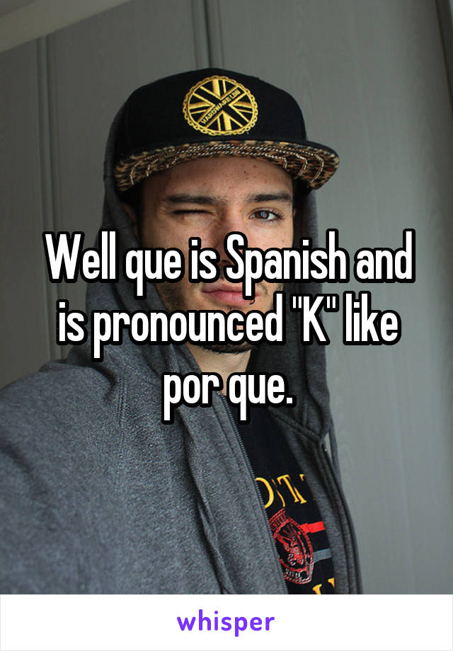 Well que is Spanish and is pronounced "K" like por que.