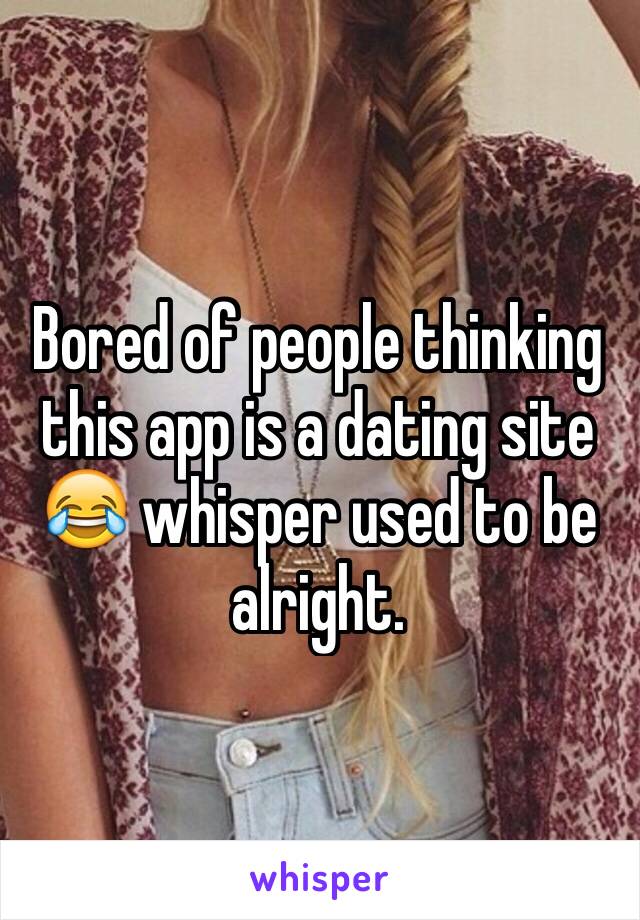 Bored of people thinking this app is a dating site 😂 whisper used to be alright.