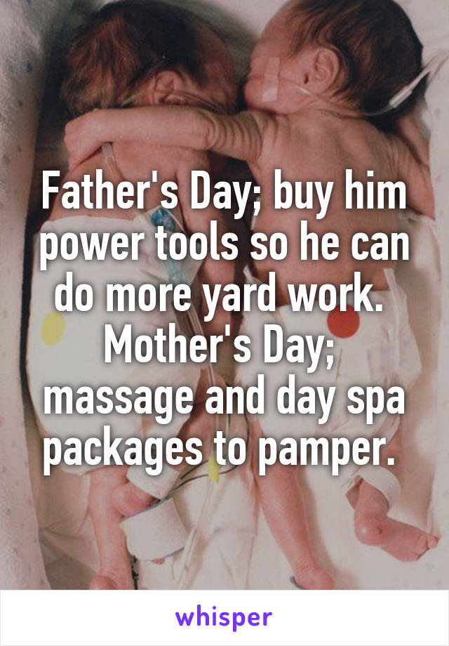 Father's Day; buy him power tools so he can do more yard work. 
Mother's Day;  massage and day spa packages to pamper. 