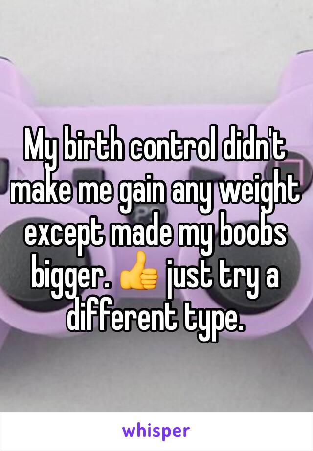 My birth control didn't make me gain any weight except made my boobs bigger. 👍 just try a different type.