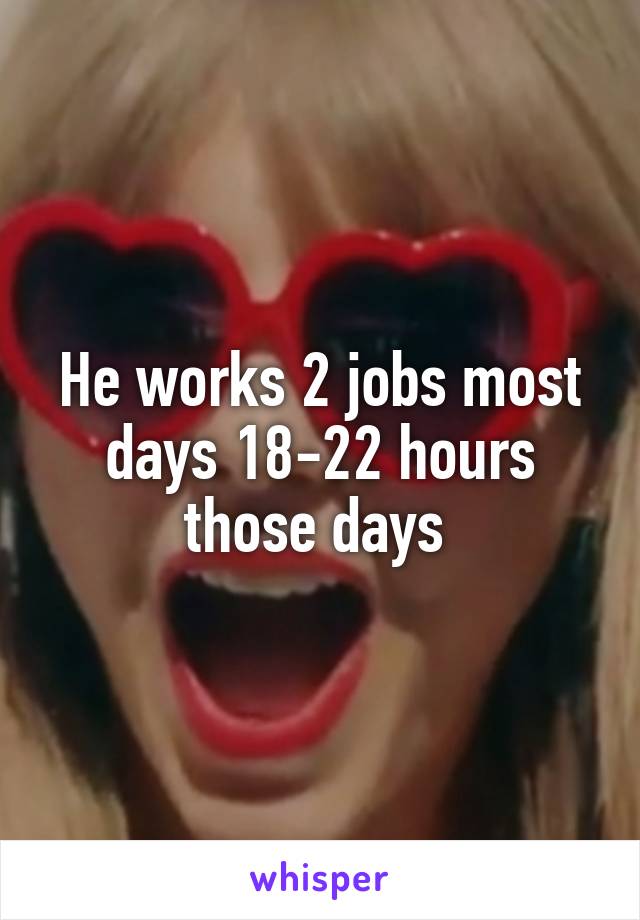 He works 2 jobs most days 18-22 hours those days 