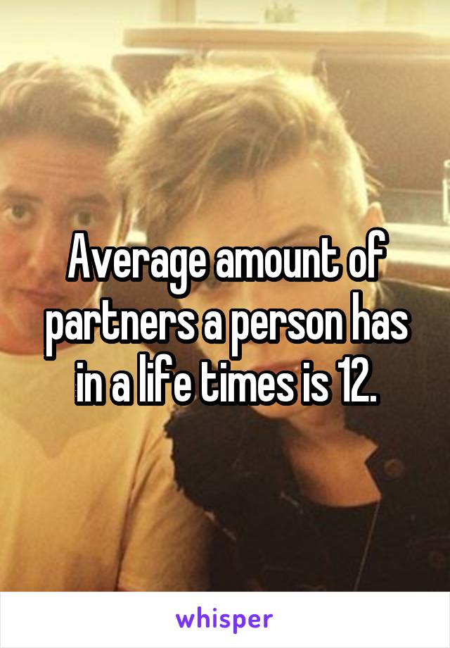 Average amount of partners a person has in a life times is 12.