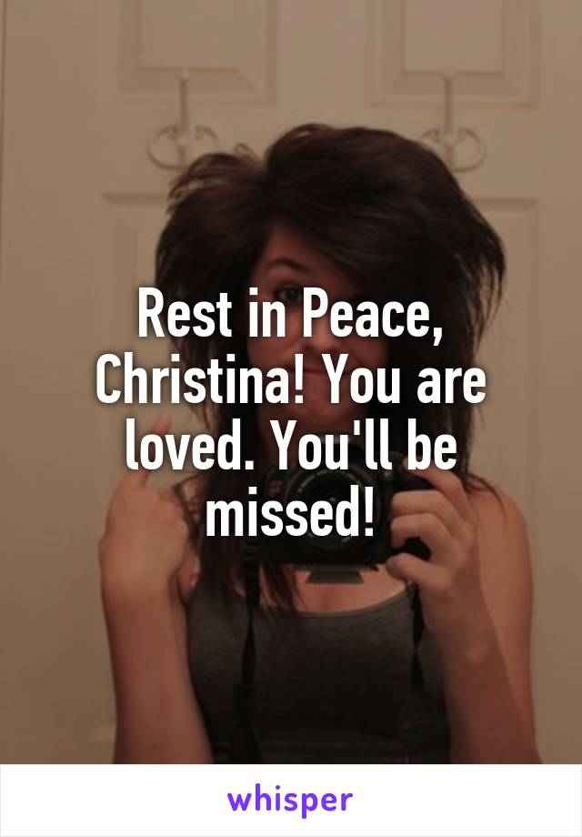 Rest in Peace, Christina! You are loved. You'll be missed!