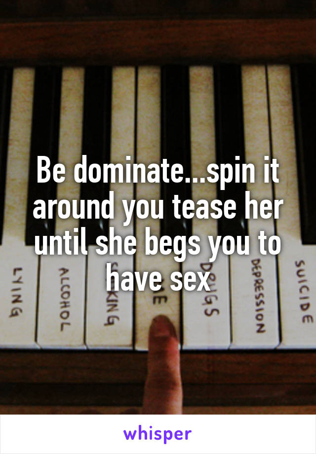 Be dominate...spin it around you tease her until she begs you to have sex