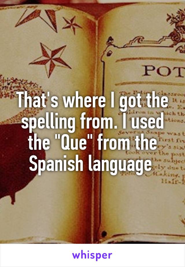 That's where I got the spelling from. I used the "Que" from the Spanish language 