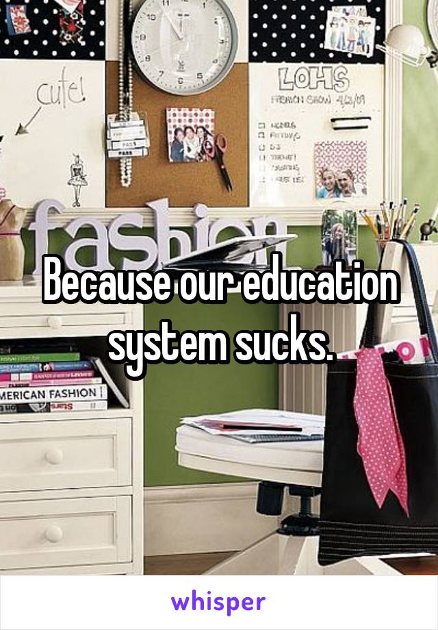 Because our education system sucks.