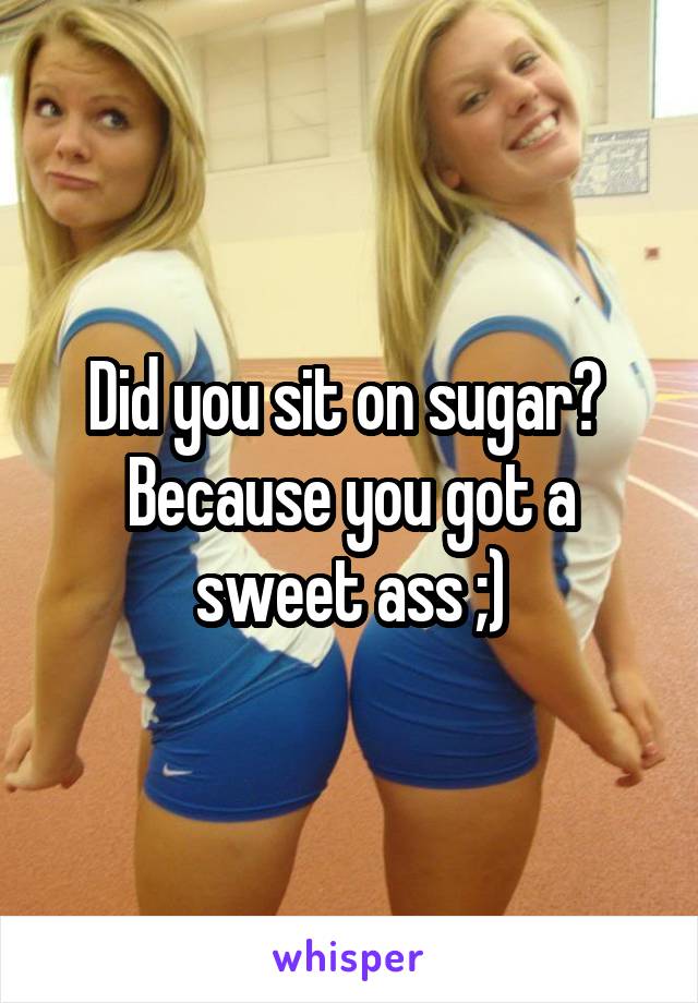 Did you sit on sugar? 
Because you got a sweet ass ;)