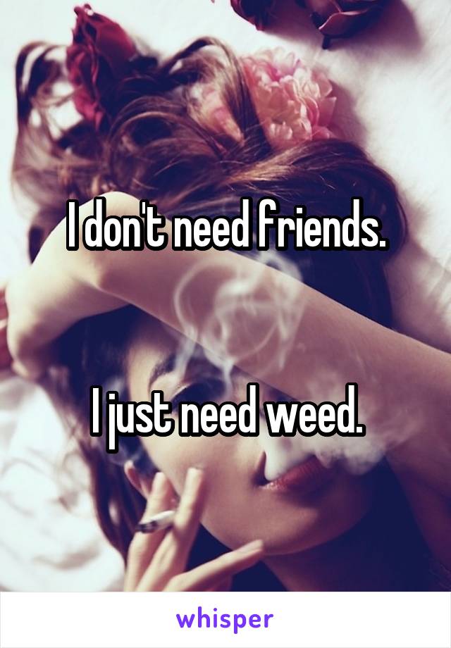 I don't need friends.


I just need weed.