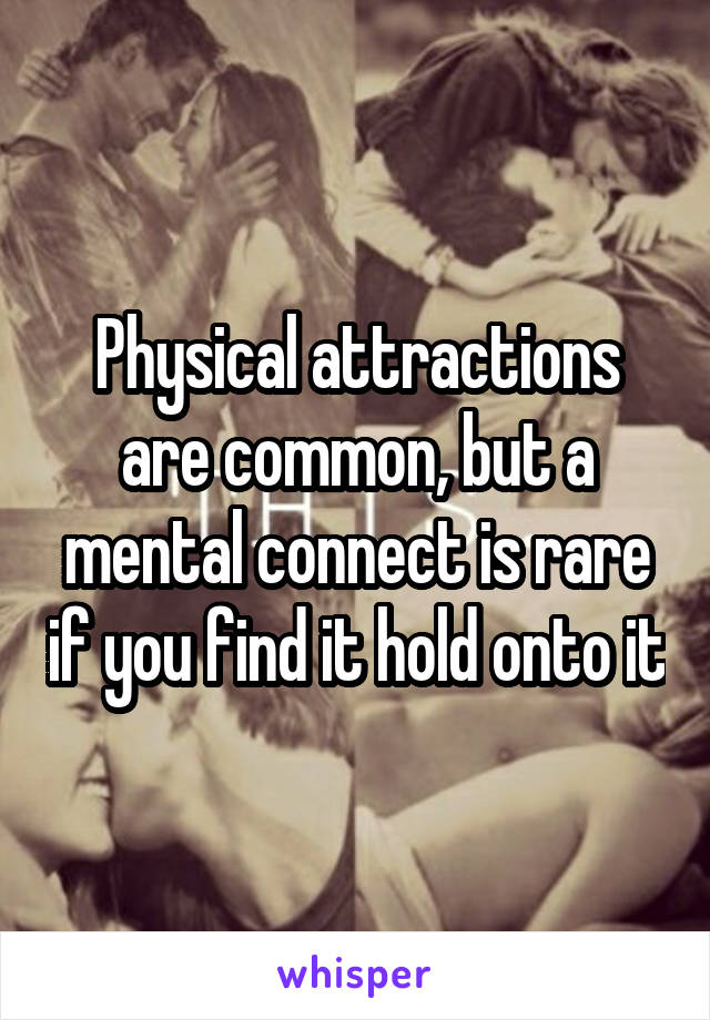 Physical attractions are common, but a mental connect is rare if you find it hold onto it