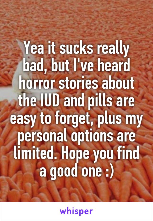 Yea it sucks really bad, but I've heard horror stories about the IUD and pills are easy to forget, plus my personal options are limited. Hope you find a good one :)