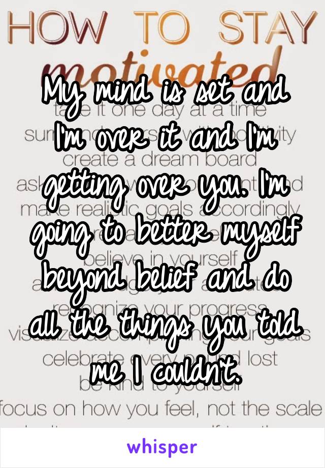 My mind is set and I'm over it and I'm getting over you. I'm going to better myself beyond belief and do all the things you told me I couldn't.