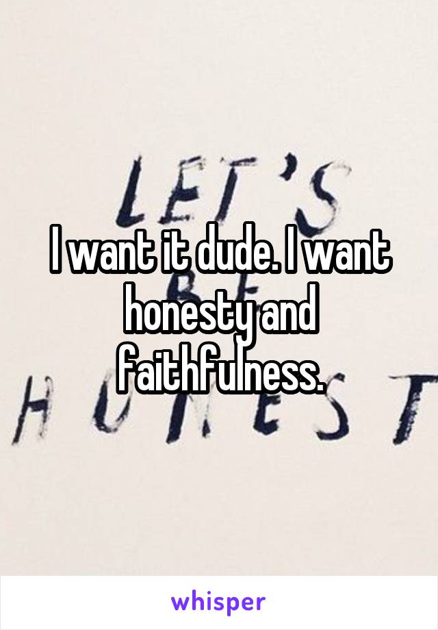 I want it dude. I want honesty and faithfulness.