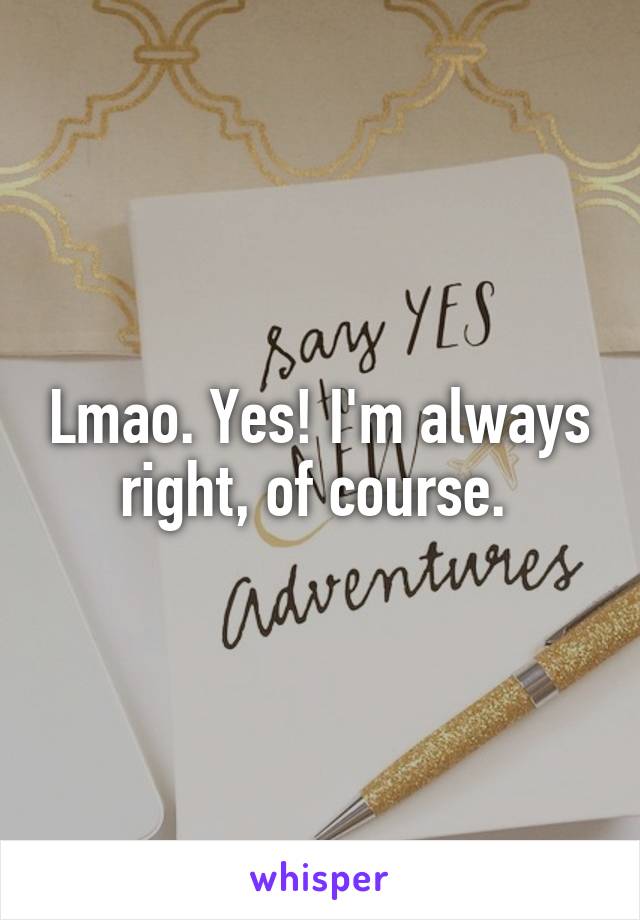 Lmao. Yes! I'm always right, of course. 