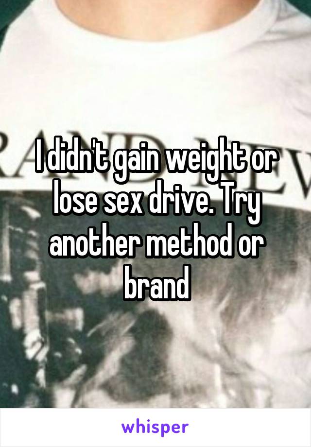 I didn't gain weight or lose sex drive. Try another method or brand