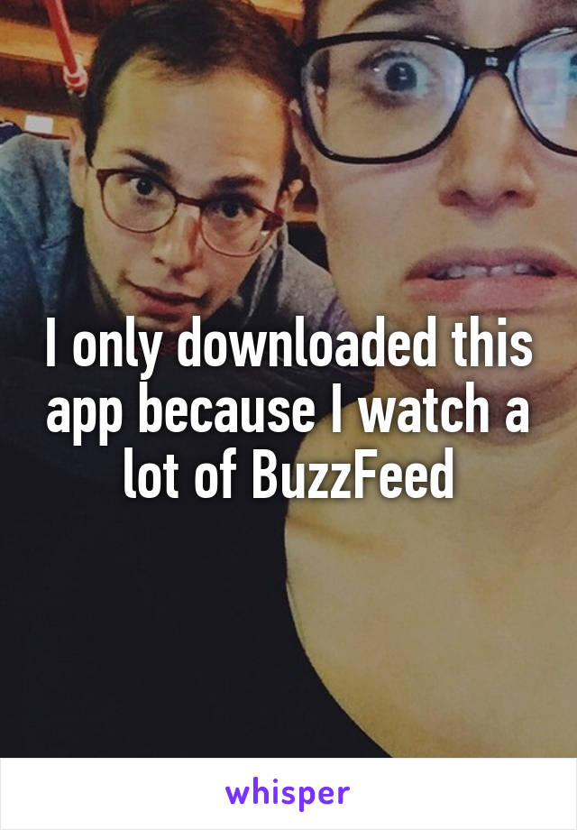 I only downloaded this app because I watch a lot of BuzzFeed