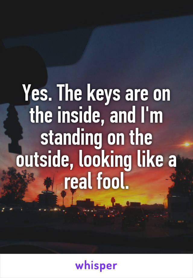 Yes. The keys are on the inside, and I'm standing on the outside, looking like a real fool.