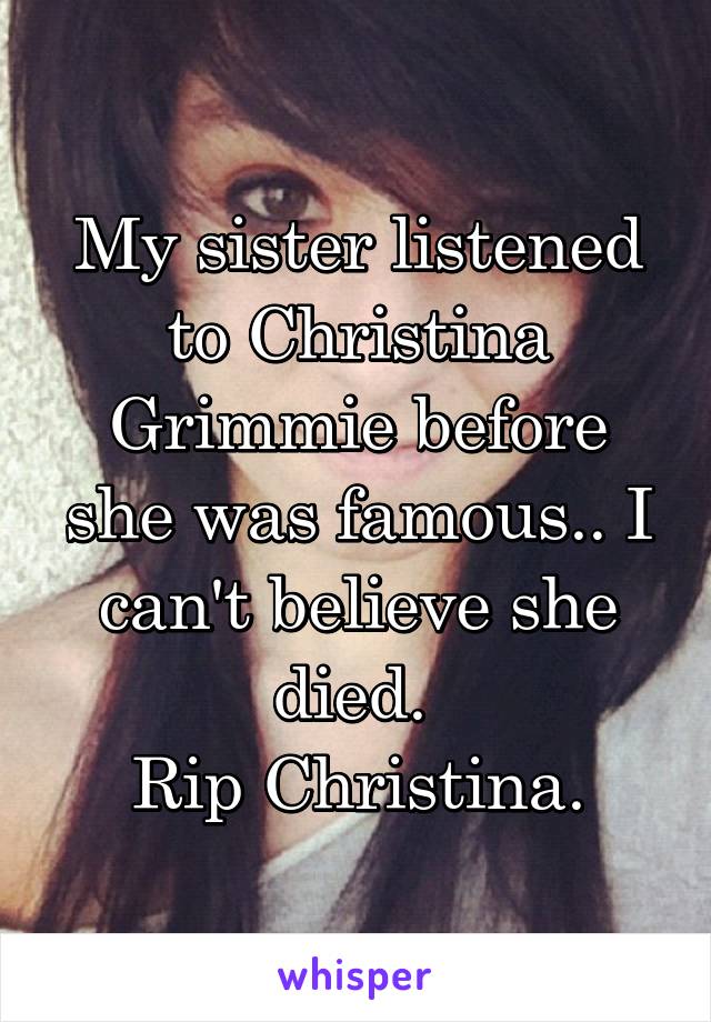 My sister listened to Christina Grimmie before she was famous.. I can't believe she died. 
Rip Christina.