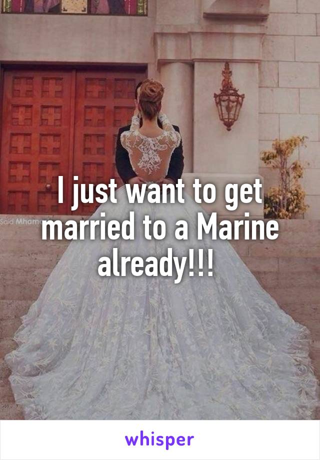 I just want to get married to a Marine already!!! 