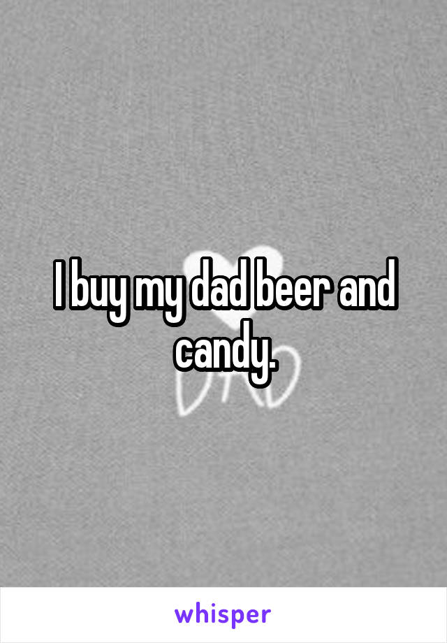 I buy my dad beer and candy.