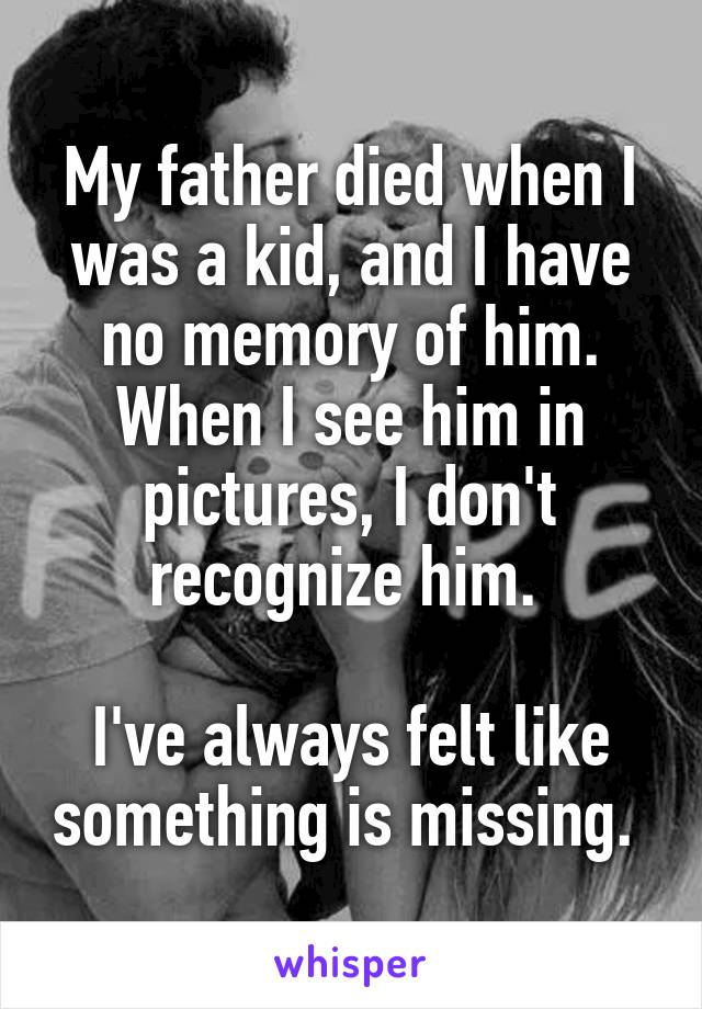 My father died when I was a kid, and I have no memory of him. When I see him in pictures, I don't recognize him. 

I've always felt like something is missing. 