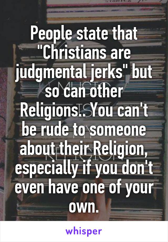 People state that "Christians are judgmental jerks" but so can other Religions.. You can't be rude to someone about their Religion, especially if you don't even have one of your own.