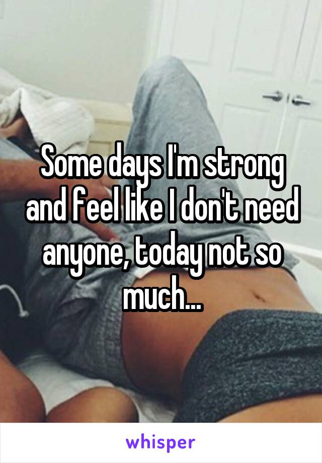 Some days I'm strong and feel like I don't need anyone, today not so much...