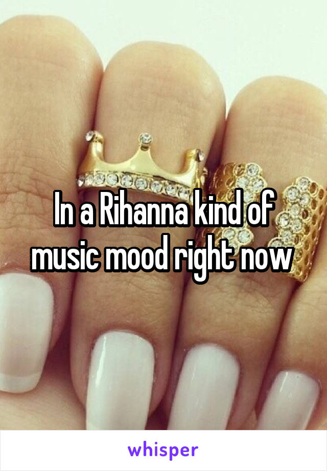 In a Rihanna kind of music mood right now 