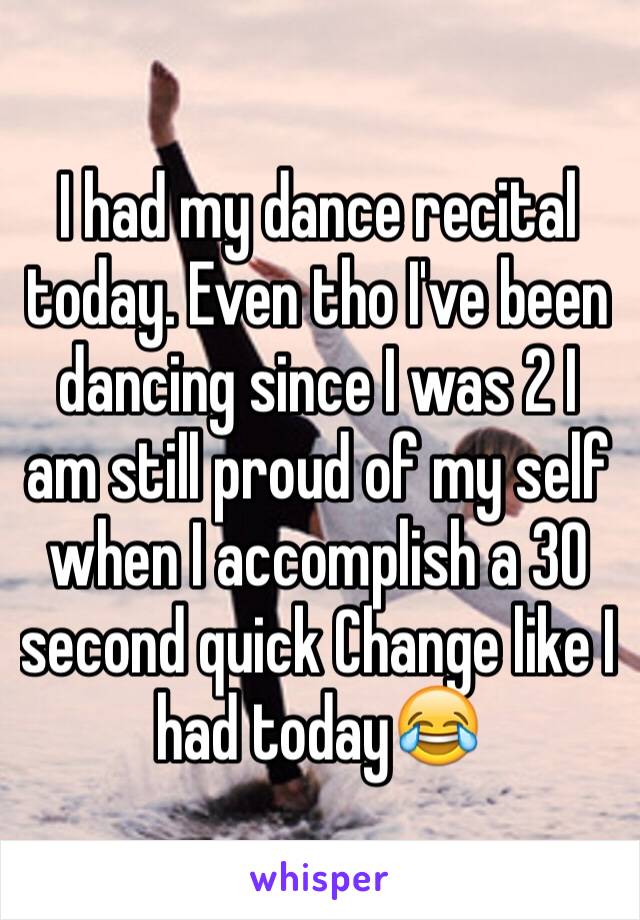 I had my dance recital today. Even tho I've been dancing since I was 2 I am still proud of my self when I accomplish a 30 second quick Change like I had today😂