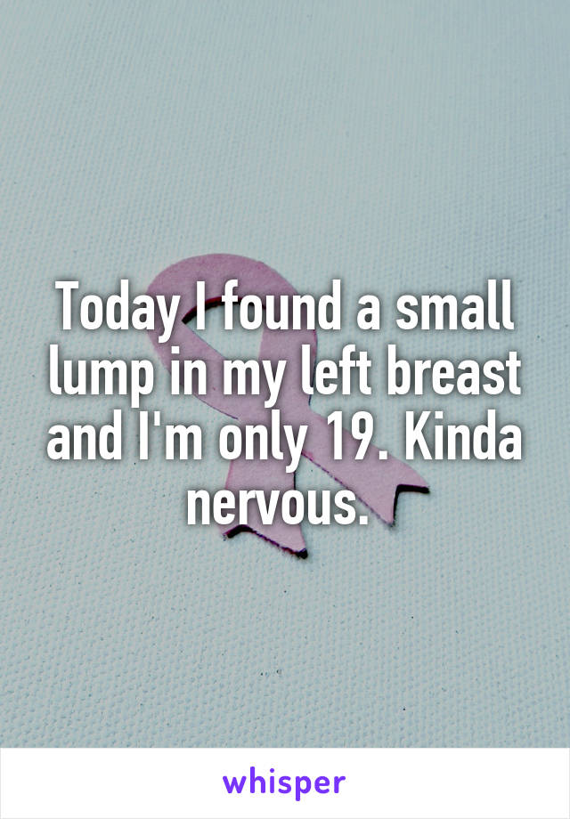 Today I found a small lump in my left breast and I'm only 19. Kinda nervous. 