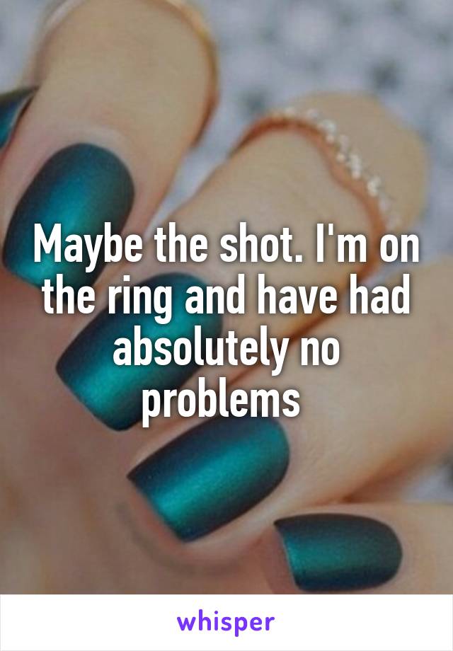 Maybe the shot. I'm on the ring and have had absolutely no problems 