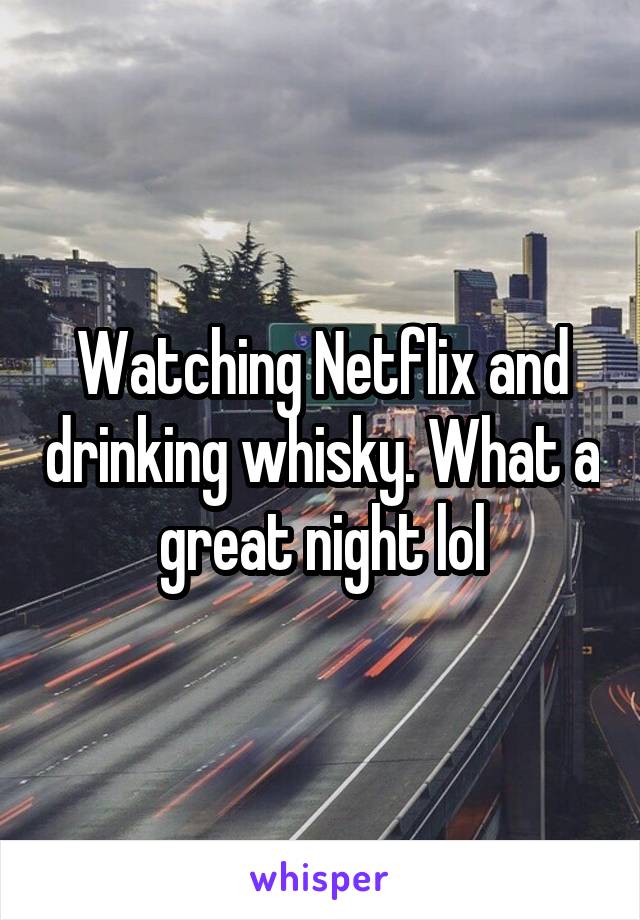 Watching Netflix and drinking whisky. What a great night lol