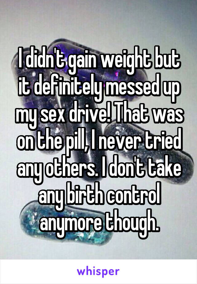 I didn't gain weight but it definitely messed up my sex drive! That was on the pill, I never tried any others. I don't take any birth control anymore though.