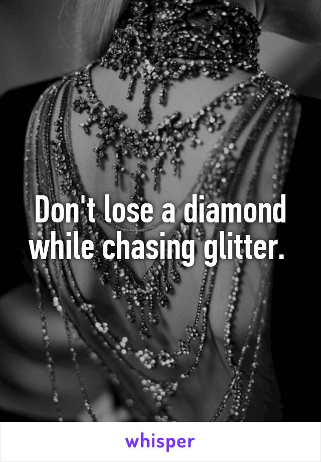 Don't lose a diamond while chasing glitter. 