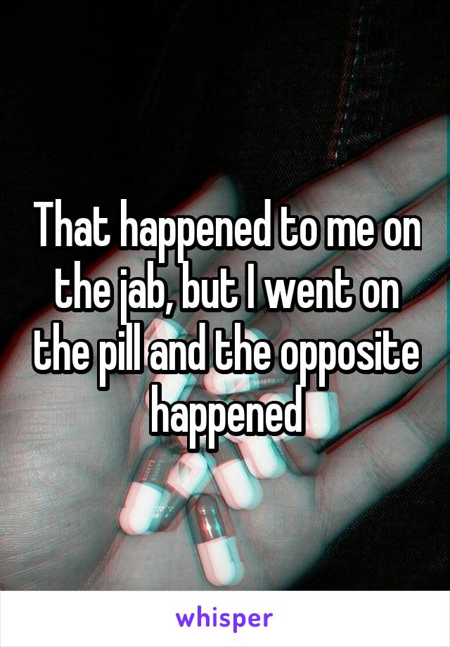 That happened to me on the jab, but I went on the pill and the opposite happened