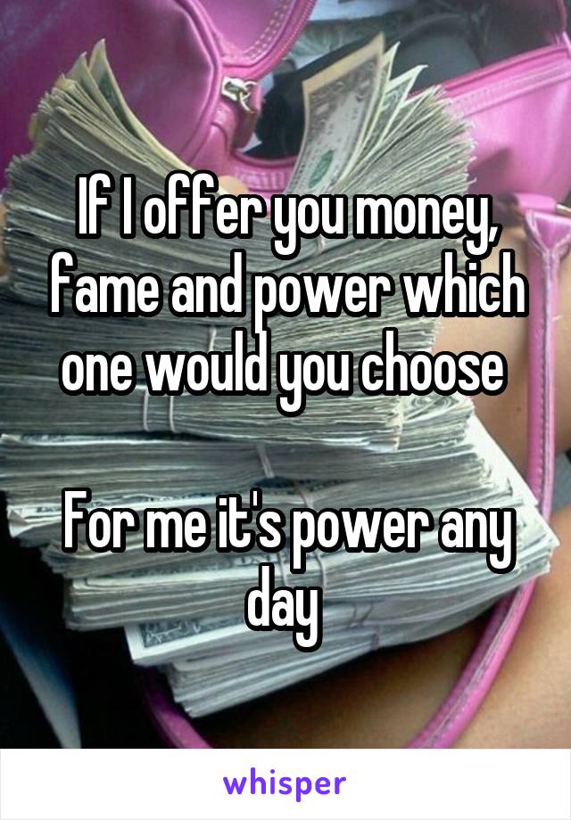 If I offer you money, fame and power which one would you choose 

For me it's power any day 